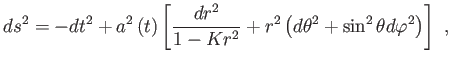 $\displaystyle ds^{2}=-dt^{2}+a^{2}\left( t\right) \left[ \frac{dr^{2}}{1-Kr^{2}} +r^{2}\left( d\theta ^{2}+\sin ^{2}\theta d\varphi ^{2}\right) \right] ,$