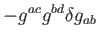 $\displaystyle -g^{ac}g^{bd}\delta g_{ab}$