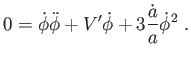 $\displaystyle 0=\dot{\phi}\ddot{\phi}+V^{\prime }\dot{\phi}+3\frac{\dot{a}}{a}\dot{\phi}^{2} .$