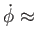 $ \dot{\phi}\approx $
