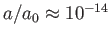 $ a/a_{0}\approx 10^{-14}$