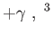 $\displaystyle
                +\gamma , ^{3}$
