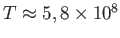 $ T\approx 5,8\times
        10^{8}$