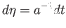 $\displaystyle d\eta =a^{-1}dt$