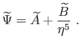 $\displaystyle \widetilde{\Psi
}=\widetilde{A}+\frac{\widetilde{B}}{\eta
^{5}} .$