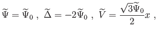 $\displaystyle \widetilde{\Psi }=\widetilde{\Psi }_{0} , \widetilde{\Delta }=-2\widetilde{ \Psi }_{0} , \widetilde{V}=\frac{\sqrt{3}\widetilde{\Psi }_{0}}{2}x ,$