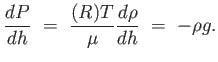 $\displaystyle {dP \over
dh} = {{\mathcal(R) T} \over \mu} {{d \rho}
\over {dh}} = -\rho g .$