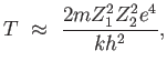 $\displaystyle T \approx  { {2 m Z_1^2 Z_2^2 e^4} \over {k h^2}},$