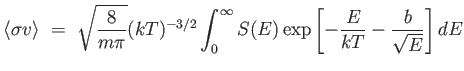 $\displaystyle \langle \sigma v
                  \rangle =  \sqrt{\frac{8}{m\pi}} (kT)^{-3/2}
                  \int_0^\infty S(E) \exp \left [ - {E \over {kT}} - {b
                  \over \sqrt{E}} \right ] dE$