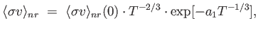 $\displaystyle \langle \sigma v \rangle_{nr} =  \langle \sigma v \rangle_{nr}(0) \cdot T^{-2/3} \cdot \exp [-a_1 T^{-1/3}] ,$