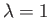 $ \lambda =
1$