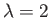 $ \lambda =
2$