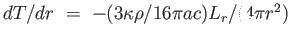 $ dT /
                  dr =  -(3 \kappa \rho / 16 \pi a c) L_r / (4
                  \pi r^2)$