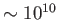 $ \sim 10^{10}$