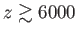 $ z\gtrsim 6000$