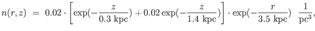$\displaystyle
                  n(r,z) =  0.02 \cdot \left [ \exp(-{z \over
                  {0.3 \mathrm{kpc}}})...
                  ...\right ] \cdot \exp(-{r \over
                  {3.5 \mathrm{kpc}}})  {1 \over
                  {\mathrm{pc}^3}},$