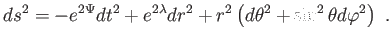 $\displaystyle ds^{2}=-e^{2\Psi }dt^{2}+e^{2\lambda }dr^{2}+r^{2}\left( d\theta ^{2}+\sin ^{2}\theta d\varphi ^{2}\right) .$