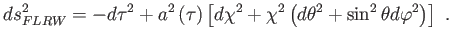 $\displaystyle ds_{FLRW}^{2}=-d\tau ^{2}+a^{2}\left( \tau \right) \left[ d\chi ^{2}+\chi ^{2}\left( d\theta ^{2}+\sin ^{2}\theta d\varphi ^{2}\right) \right]  .$