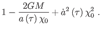 $\displaystyle 1-\frac{2GM}{a\left( \tau \right) \chi _{0}}+\dot{a}%
^{2}\left( \tau \right) \chi _{0}^{2} .$