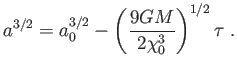 $\displaystyle a^{3/2}=a_{0}^{3/2}-\left( \frac{9GM}{2\chi _{0}^{3}}\right) ^{1/2}\tau  .$